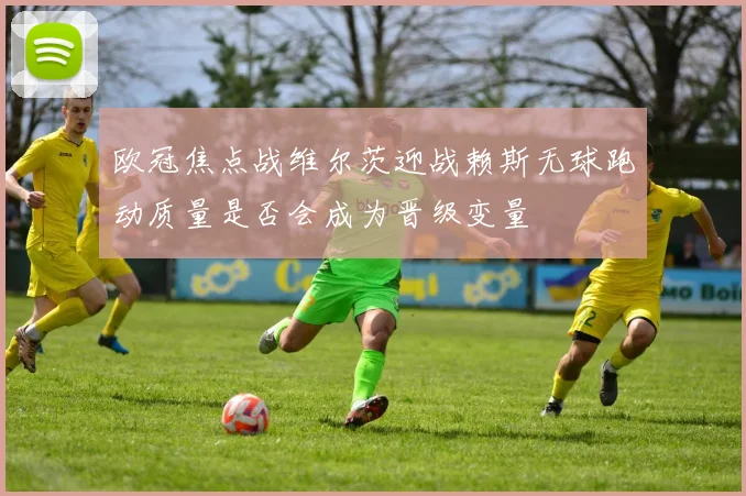 欧冠焦点战维尔茨迎战赖斯无球跑动质量是否会成为晋级变量