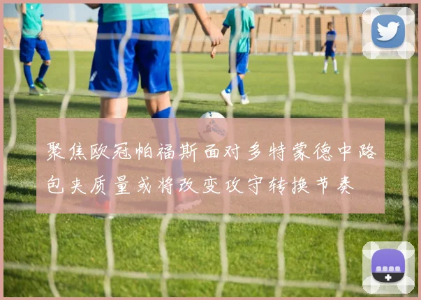 聚焦欧冠帕福斯面对多特蒙德中路包夹质量或将改变攻守转换节奏