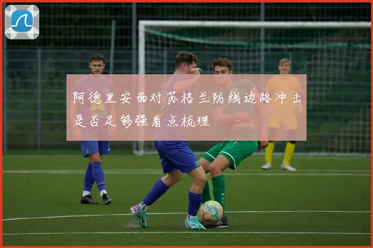 阿德里安面对苏格兰防线边路冲击是否足够强看点梳理