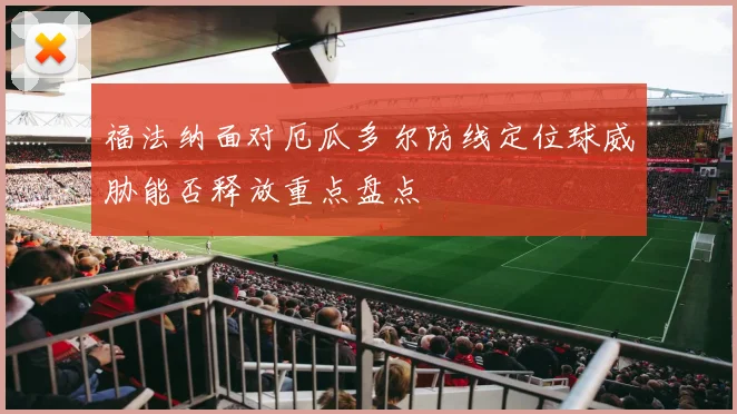 福法纳面对厄瓜多尔防线定位球威胁能否释放重点盘点