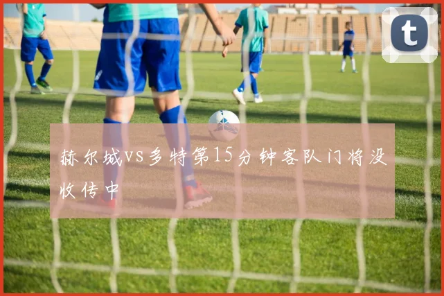 赫尔城vs多特第15分钟客队门将没收传中