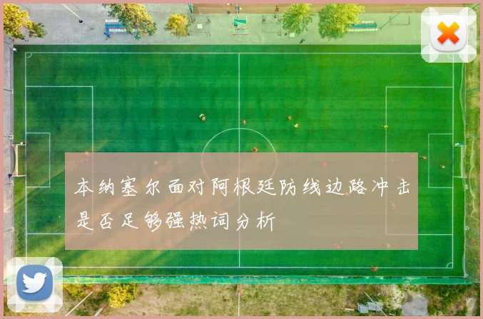 本纳塞尔面对阿根廷防线边路冲击是否足够强热词分析