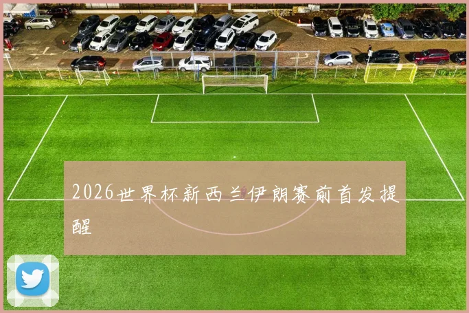 2026世界杯新西兰伊朗赛前首发提醒