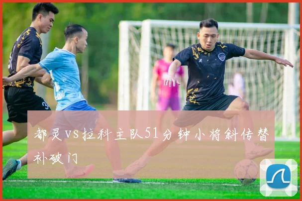 都灵vs拉科主队51分钟小将斜传替补破门