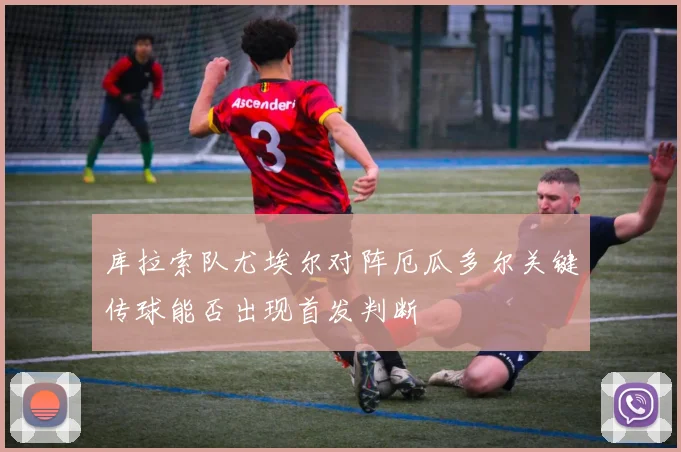库拉索队尤埃尔对阵厄瓜多尔关键传球能否出现首发判断