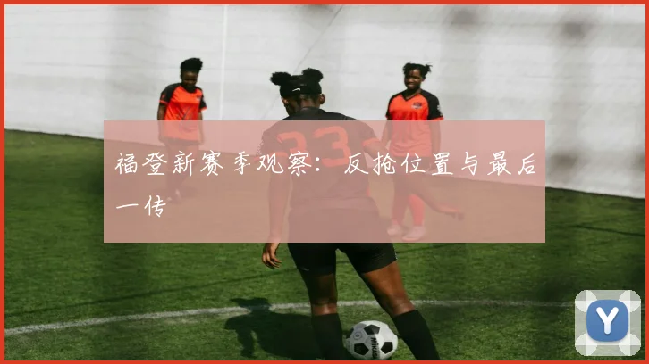 福登新赛季观察：反抢位置与最后一传