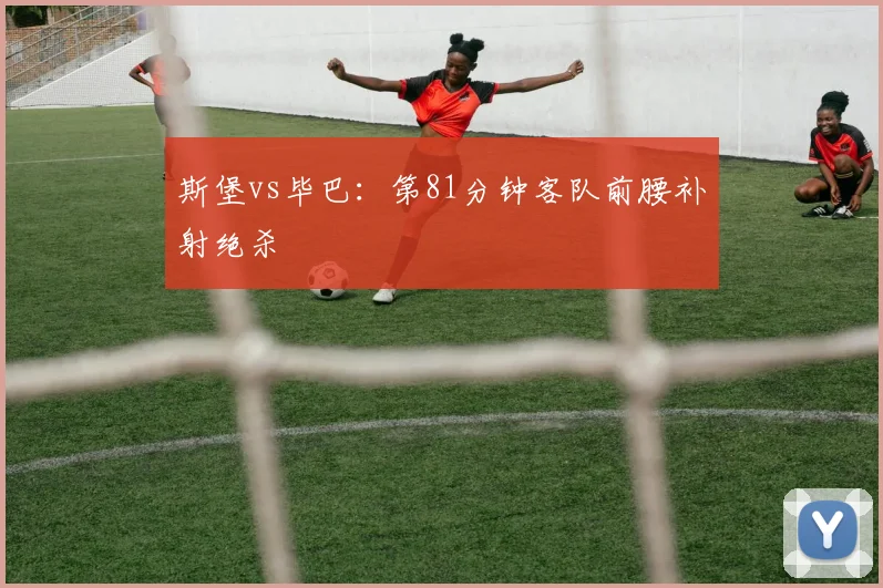 斯堡vs毕巴:第81分钟客队前腰补射绝杀