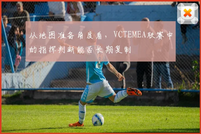 从地图准备角度看，VCTEMEA联赛中的指挥判断能否长期复制