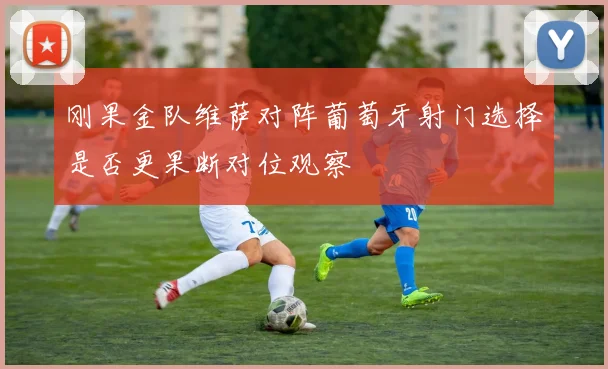 刚果金队维萨对阵葡萄牙射门选择是否更果断对位观察
