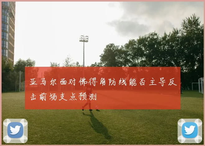 亚马尔面对佛得角防线能否主导反击前场支点预测