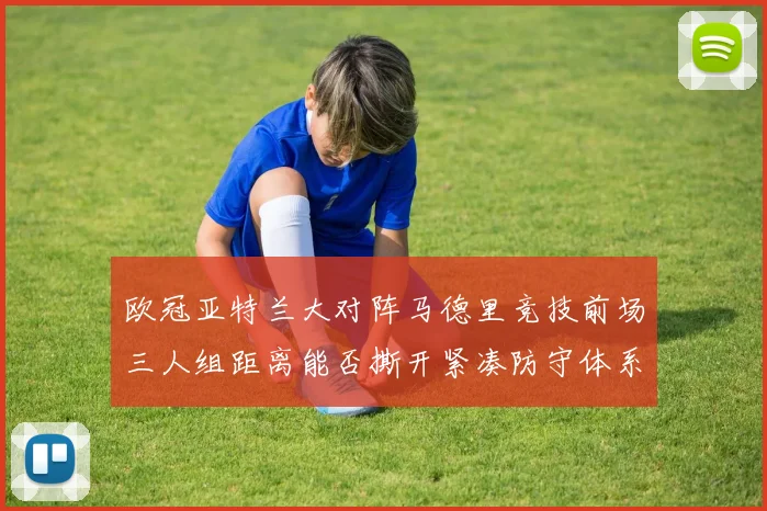 欧冠亚特兰大对阵马德里竞技前场三人组距离能否撕开紧凑防守体系