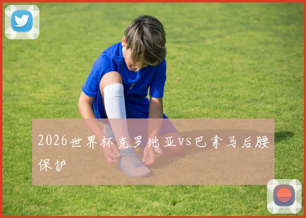 2026世界杯克罗地亚vs巴拿马后腰保护