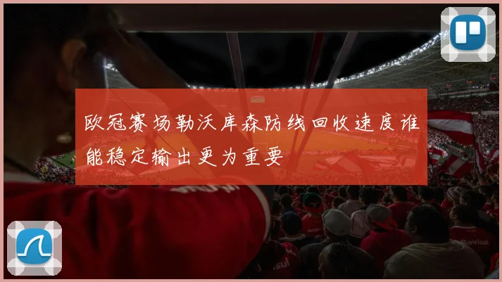 欧冠赛场勒沃库森防线回收速度谁能稳定输出更为重要