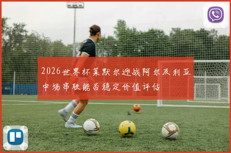 2026世界杯莱默尔迎战阿尔及利亚中场串联能否稳定价值评估
