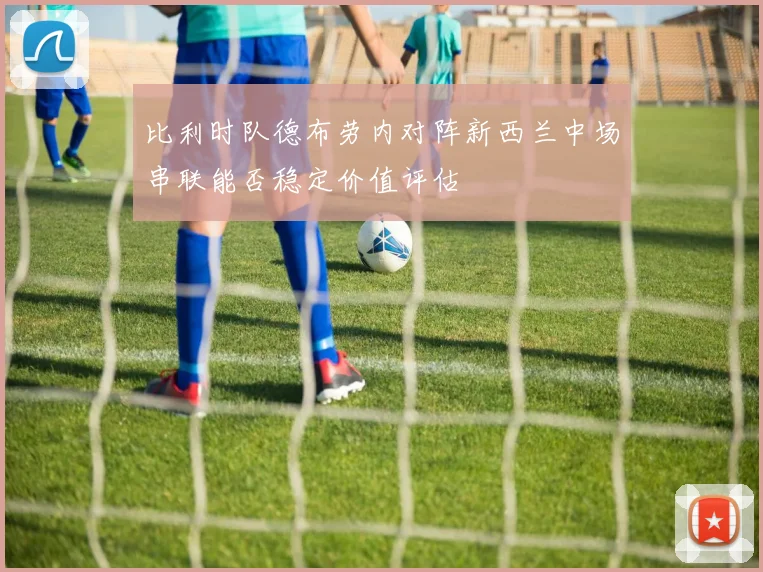 比利时队德布劳内对阵新西兰中场串联能否稳定价值评估