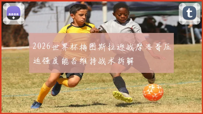 2026世界杯梅图斯拉迎战摩洛哥压迫强度能否维持战术拆解