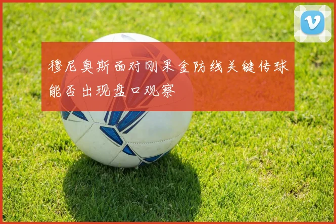 穆尼奥斯面对刚果金防线关键传球能否出现盘口观察